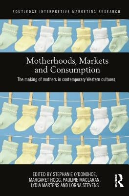Motherhoods, Markets and Consumption: The Making of Mothers in Contemporary Western Cultures by O'Donohoe, Stephanie