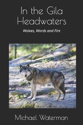 In the Gila Headwaters: Wolves, Words and Fire by Waterman, Michael