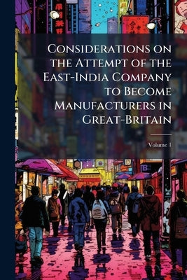 Considerations on the Attempt of the East-India Company to Become Manufacturers in Great-Britain; Volume 1 by Anonymous