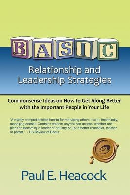 Basic Relationship and Leadership Strategies: Commonsense Ideas on How to Get Along Better with the Important People in Your Life by Heacock, Paul E.