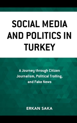 Social Media and Politics in Turkey: A Journey Through Citizen Journalism, Political Trolling, and Fake News by Saka, Erkan