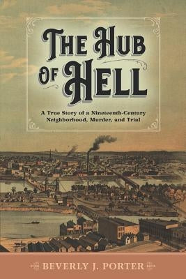 The Hub of Hell: A True Story of a Nineteenth-Century Neighborhood, Murder, and Trial by Porter, Beverly J.