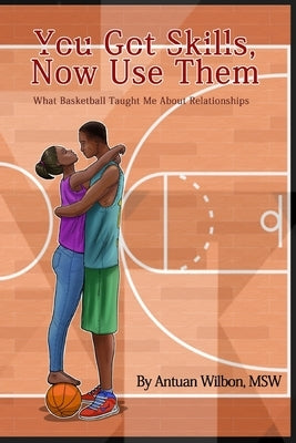 You Got Skills, Now Use Them: What Basketball Taught Me About Relationships by Wilbon, Antuan D.