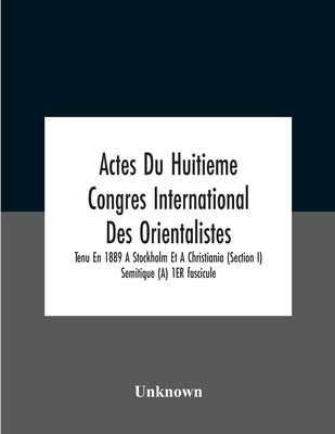 Actes Du Huitieme Congres International Des Orientalistes, Tenu En 1889 A Stockholm Et A Christiania (Section I) Semitique (A) 1ER fascicule by Unknown