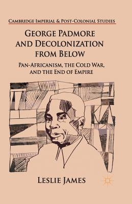 George Padmore and Decolonization from Below: Pan-Africanism, the Cold War, and the End of Empire by James, L.