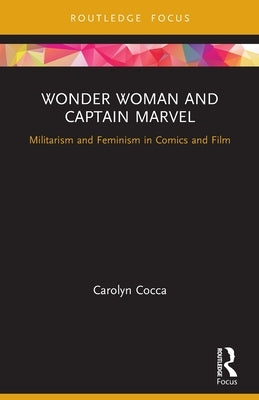 Wonder Woman and Captain Marvel: Militarism and Feminism in Comics and Film by Cocca, Carolyn