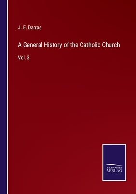 A General History of the Catholic Church: Vol. 3 by Darras, J. E.