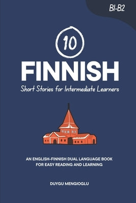 10 Finnish Short Stories for Intermediate Learners: An English-Finnish Dual-Language Book for Easy Reading and Learning by Mengioglu, Duygu