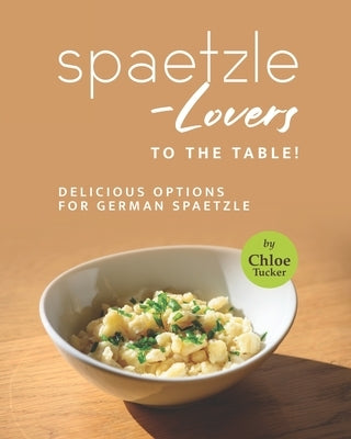 Spaetzle-Lovers to the Table!: Delicious Options for German Spaetzle by Tucker, Chloe