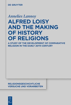 Alfred Loisy and the Making of History of Religions: A Study of the Development of Comparative Religion in the Early 20th Century by Lannoy, Annelies