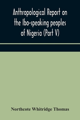 Anthropological report on the Ibo-speaking peoples of Nigeria (Part V) Addenda to Ibo-English Dictionary by Whitridge Thomas, Northcote