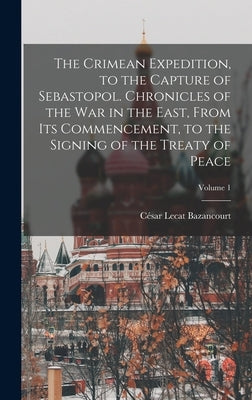 The Crimean Expedition, to the Capture of Sebastopol. Chronicles of the War in the East, From Its Commencement, to the Signing of the Treaty of Peace; by Bazancourt, César Lecat