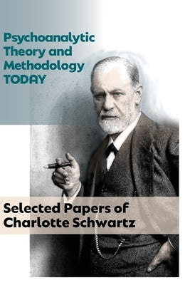 Psychoanalytic Theory and Methodology Today: Selected Papers of Charlotte Schwartz by Schwartz, Charlotte