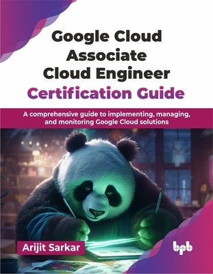 Google Cloud Associate Cloud Engineer Certification Guide: A comprehensive guide to implementing, managing, and monitoring Google Cloud solutions (Eng by Sarkar, Arijit