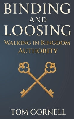 Binding and Loosing: Walking in Kingdom Authority by Cornell, Tom