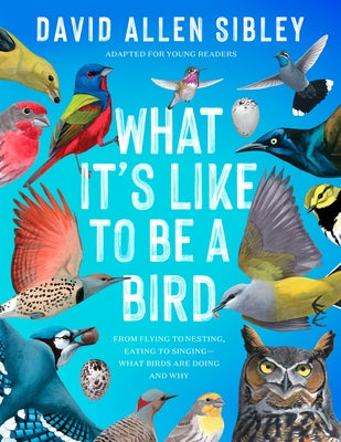 What It's Like to Be a Bird (Adapted for Young Readers): From Flying to Nesting, Eating to Singing--What Birds Are Doing, and Why by Sibley, David Allen