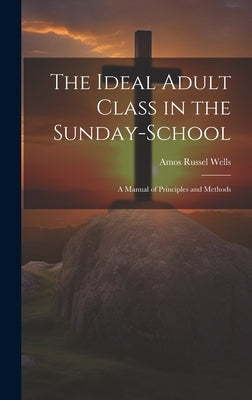 The Ideal Adult Class in the Sunday-School: A Manual of Principles and Methods by Wells, Amos Russel