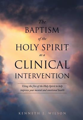 The Baptism of the Holy Spirit as a Clinical Intervention by Wilson, Kenneth J.
