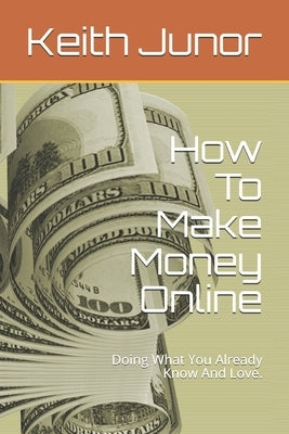 How To Make Money Online: Doing What You Already Know And Love. by Junor, Keith