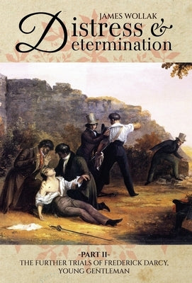 Distress and Determination, Part II: The Further Trials of Frederick Darcy, Young Gentleman by Wollak, James