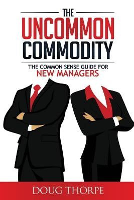 The Uncommon Commodity: The Common Sense Guide for New Managers by Thorpe, Doug