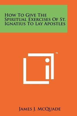 How to Give the Spiritual Exercises of St. Ignatius to Lay Apostles by McQuade, James J.
