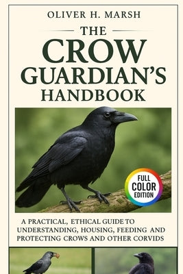 The Crow Guardian's Handbook: A Practical, Ethical Guide to Understanding, Housing, Feeding, Training and Protecting Crows and Other Corvids by Marsh, Oliver H.