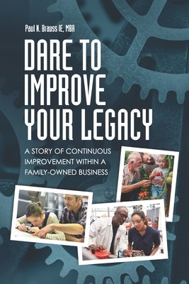 Dare to Improve Your Legacy: A Story of Continuous Improvement within a Family-Owned Business by Brauss, Paul N.