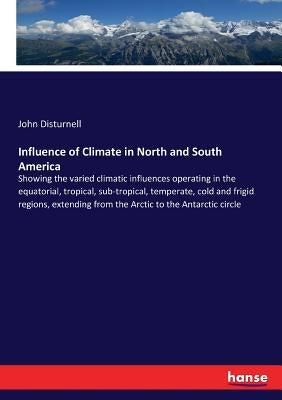 Influence of Climate in North and South America: Showing the varied climatic influences operating in the equatorial, tropical, sub-tropical, temperate by Disturnell, John