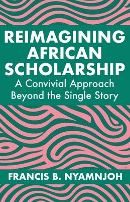 Reimagining African Scholarship: A Convivial Approach Beyond the Single Story by Nyamnjoh, Francis B.