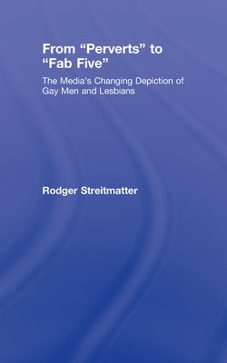 From Perverts to Fab Five: The Media's Changing Depiction of Gay Men and Lesbians by Streitmatter, Rodger