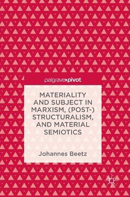 Materiality and Subject in Marxism, (Post-)Structuralism, and Material Semiotics by Beetz, Johannes