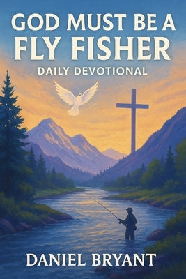 God Must Be a Fly Fisher - Daily Devotional: Immerse Yourself Every Month by Bryant, Daniel