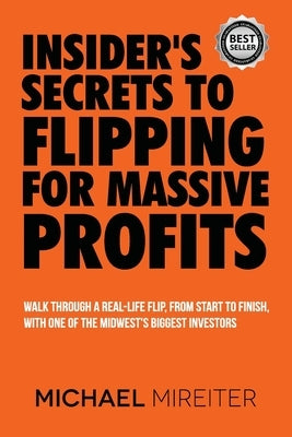 Insider's Secrets to Flipping for Massive Profits: Walk Through a Real-Life Flip, From Start To Finish, With One Of The Midwest's Biggest Investors by Mireiter, Michael