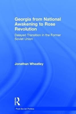 Georgia from National Awakening to Rose Revolution: Delayed Transition in the Former Soviet Union by Wheatley, Jonathan