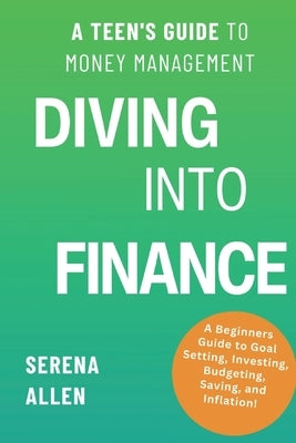 Diving into Finance: A Teen's Guide to Money Management Become Financially Literate and Learn about Saving, Investing, Budgeting, and Infla by Allen, Serena Lynne