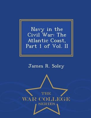 Navy in the Civil War: The Atlantic Coast, Part 1 of Vol. II - War College Series by Soley, James R.