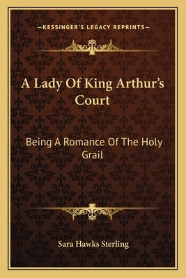 A Lady Of King Arthur's Court: Being A Romance Of The Holy Grail by Sterling, Sara Hawks