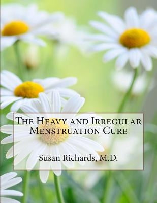 The Heavy and Irregular Menstruation Cure by Richards M. D., Susan