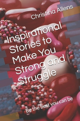Inspirational Stories to Make You Strong and Struggle: Be the best you can be by Allens, Christina