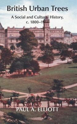 British Urban Trees: A Social and Cultural History, c. 1800-1914. by Elliott, Paul A.