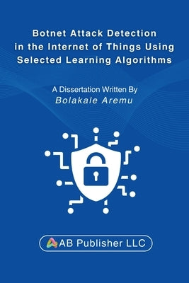 Botnet Attack Detection in the Internet of Things Using Selected Learning Algorithms: A Research Study on Securing IoT Against Cyber Threats Using Mac by Aremu, Bolakale