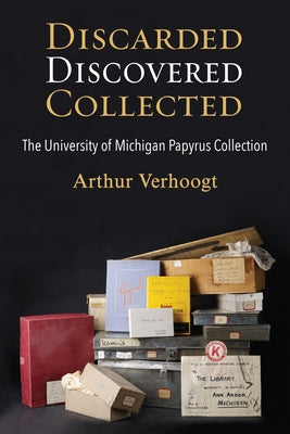 Discarded, Discovered, Collected: The University of Michigan Papyrus Collection by Verhoogt, Arthur