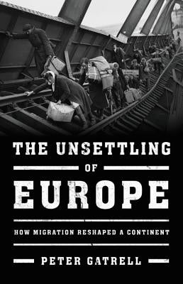 The Unsettling of Europe: How Migration Reshaped a Continent by Gatrell, Peter