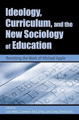 Ideology, Curriculum, and the New Sociology of Education: Revisiting the Work of Michael Apple by Weis, Lois