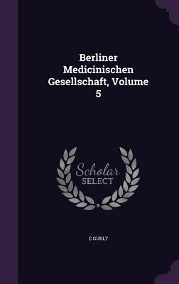 Berliner Medicinischen Gesellschaft, Volume 5 by Gurlt, E.