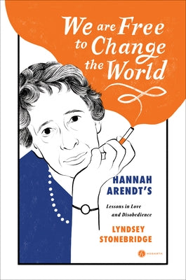 We Are Free to Change the World: Hannah Arendt's Lessons in Love and Disobedience by Stonebridge, Lyndsey