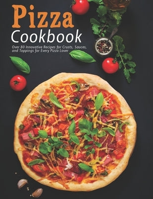 Pizza Cookbook: Over 80 Innovative Recipes for Crusts, Sauces, and Toppings for Every Pizza Lover by Heckman, Jaime