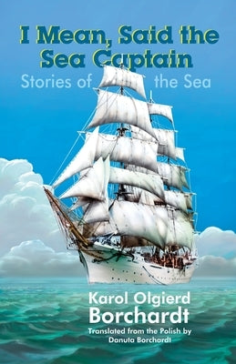 I Mean, Said the Sea Captain: Stories of the Sea by Borchardt, Karol Olgierd