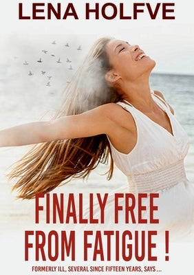 Finally Free from Fatigue!: Formerly Ill Several Since Fifteen Years says... by Holfve, Lena